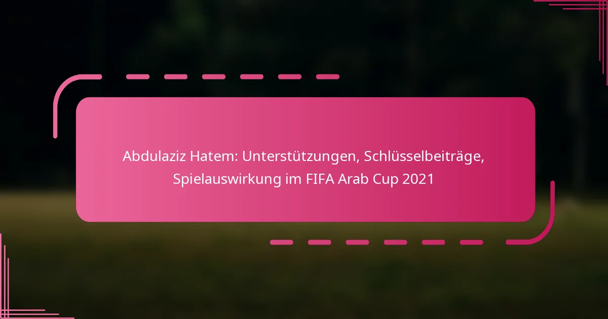 Abdulaziz Hatem: Unterstützungen, Schlüsselbeiträge, Spielauswirkung im FIFA Arab Cup 2021