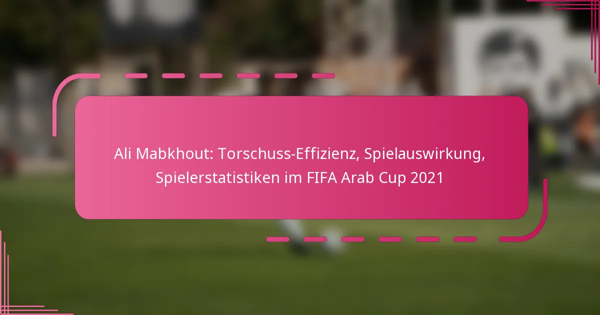 Ali Mabkhout: Torschuss-Effizienz, Spielauswirkung, Spielerstatistiken im FIFA Arab Cup 2021