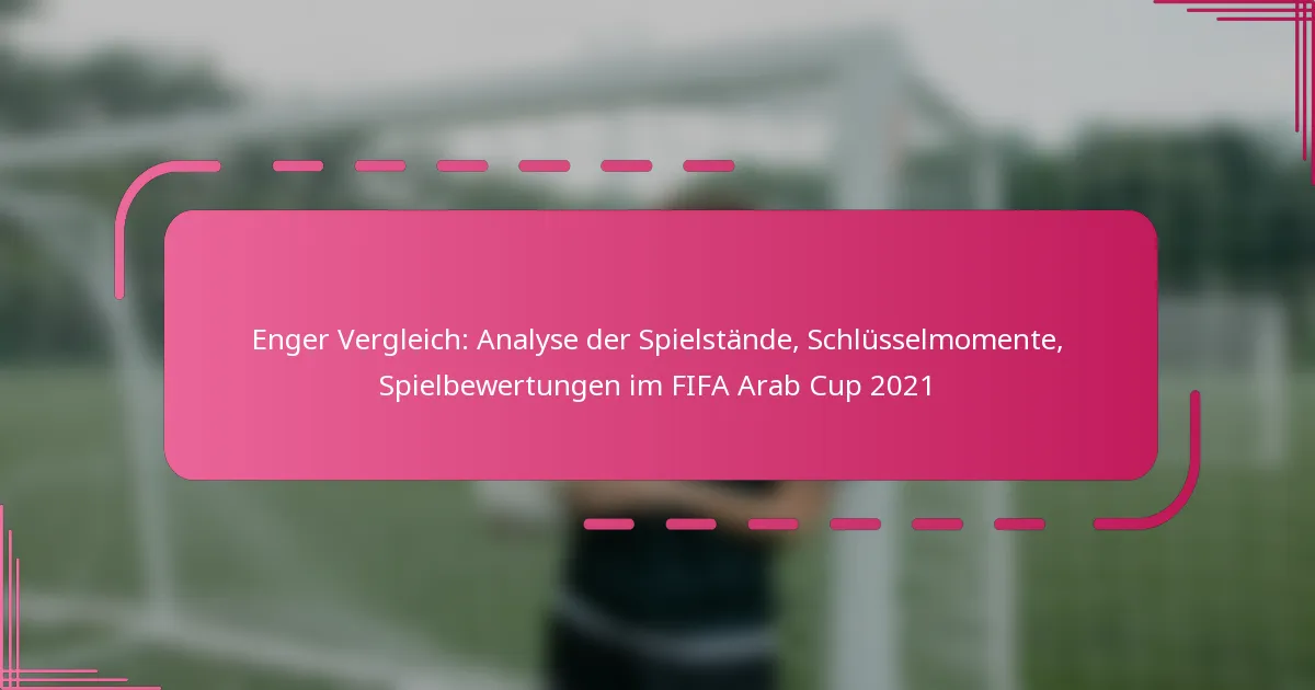 Enger Vergleich: Analyse der Spielstände, Schlüsselmomente, Spielbewertungen im FIFA Arab Cup 2021