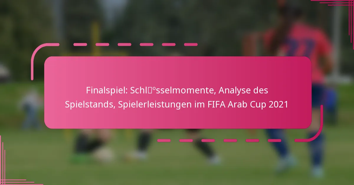 Finalspiel: Schlüsselmomente, Analyse des Spielstands, Spielerleistungen im FIFA Arab Cup 2021