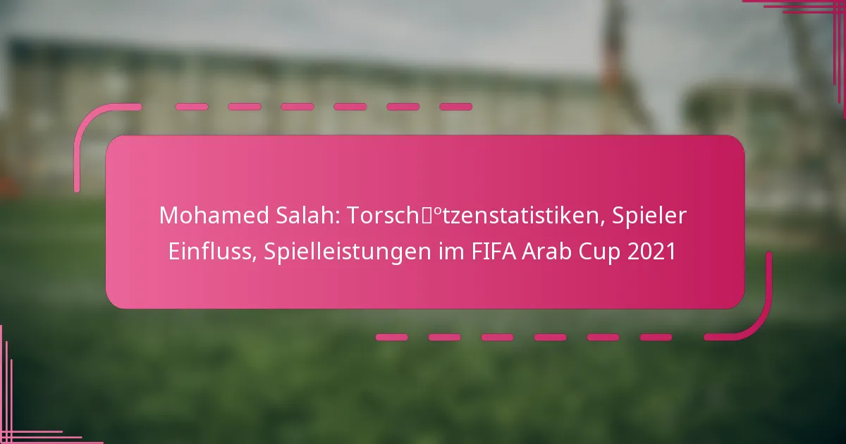 Mohamed Salah: Torschützenstatistiken, Spieler Einfluss, Spielleistungen im FIFA Arab Cup 2021