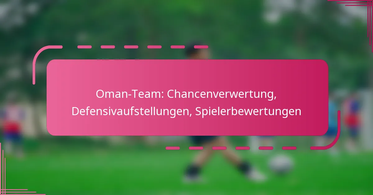 Oman-Team: Chancenverwertung, Defensivaufstellungen, Spielerbewertungen
