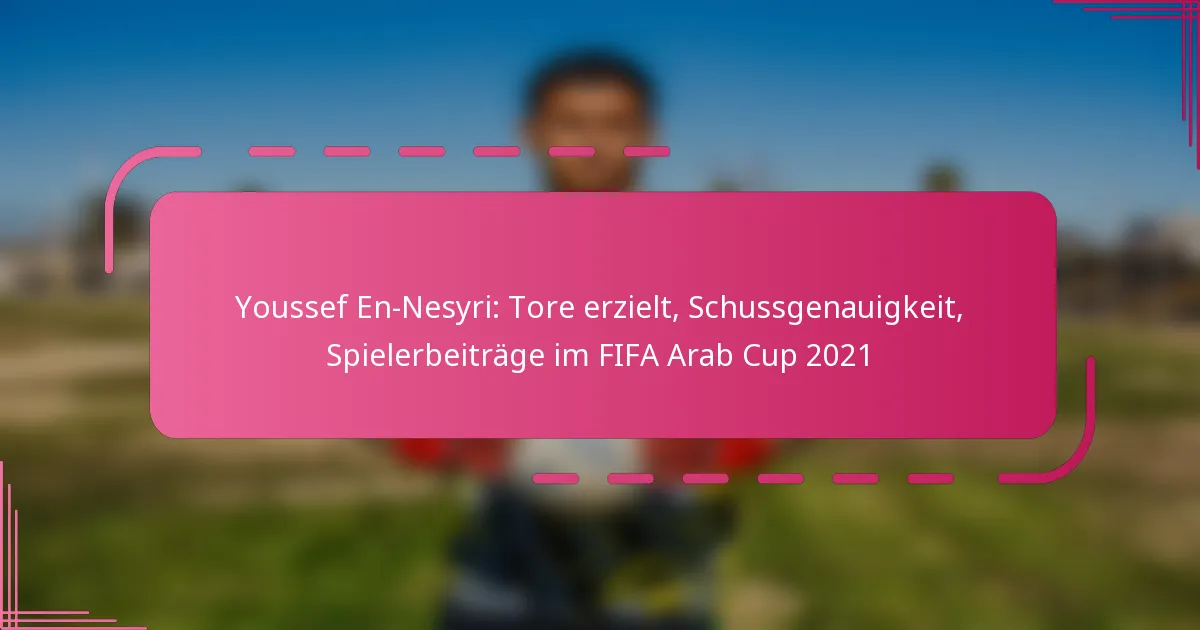 Youssef En-Nesyri: Tore erzielt, Schussgenauigkeit, Spielerbeiträge im FIFA Arab Cup 2021