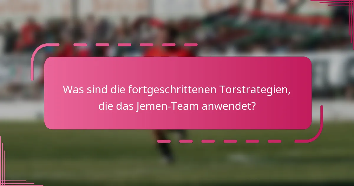 Was sind die fortgeschrittenen Torstrategien, die das Jemen-Team anwendet?