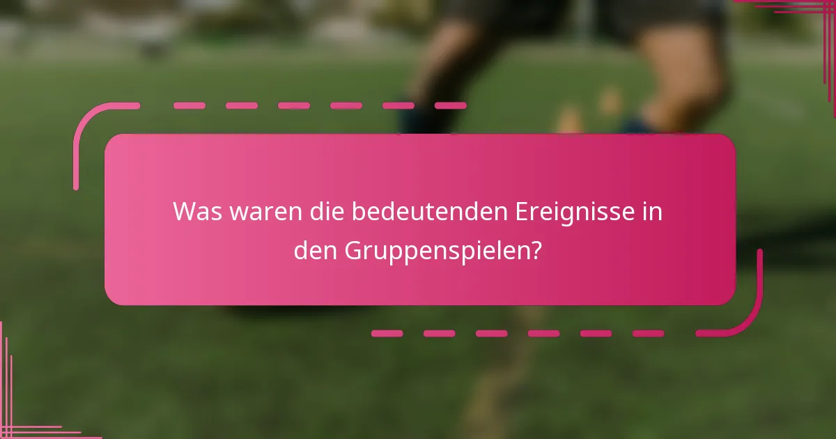 Was waren die bedeutenden Ereignisse in den Gruppenspielen?