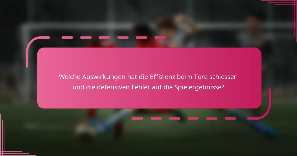 Welche Auswirkungen hat die Effizienz beim Tore schiessen und die defensiven Fehler auf die Spielergebnisse?