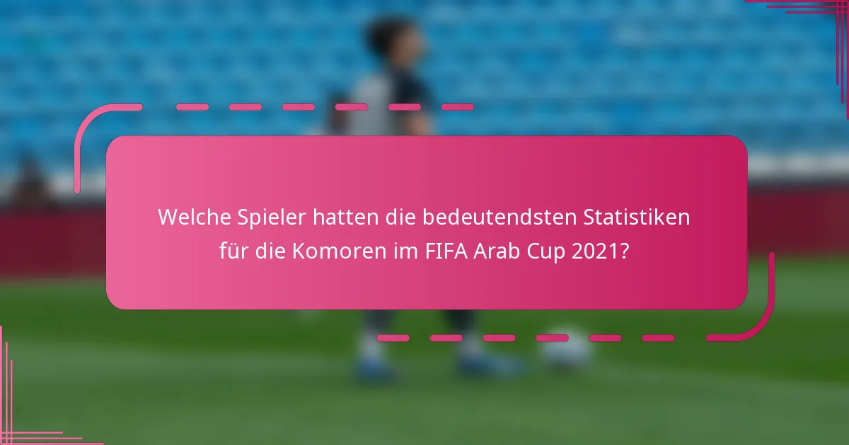 Welche Spieler hatten die bedeutendsten Statistiken für die Komoren im FIFA Arab Cup 2021?