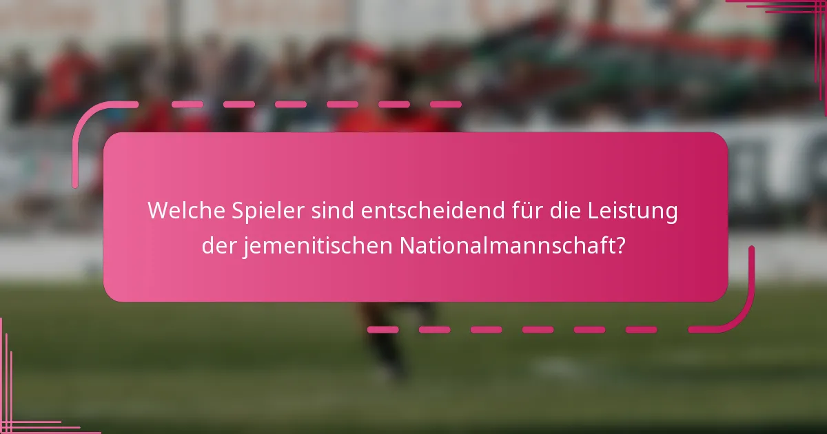 Welche Spieler sind entscheidend für die Leistung der jemenitischen Nationalmannschaft?