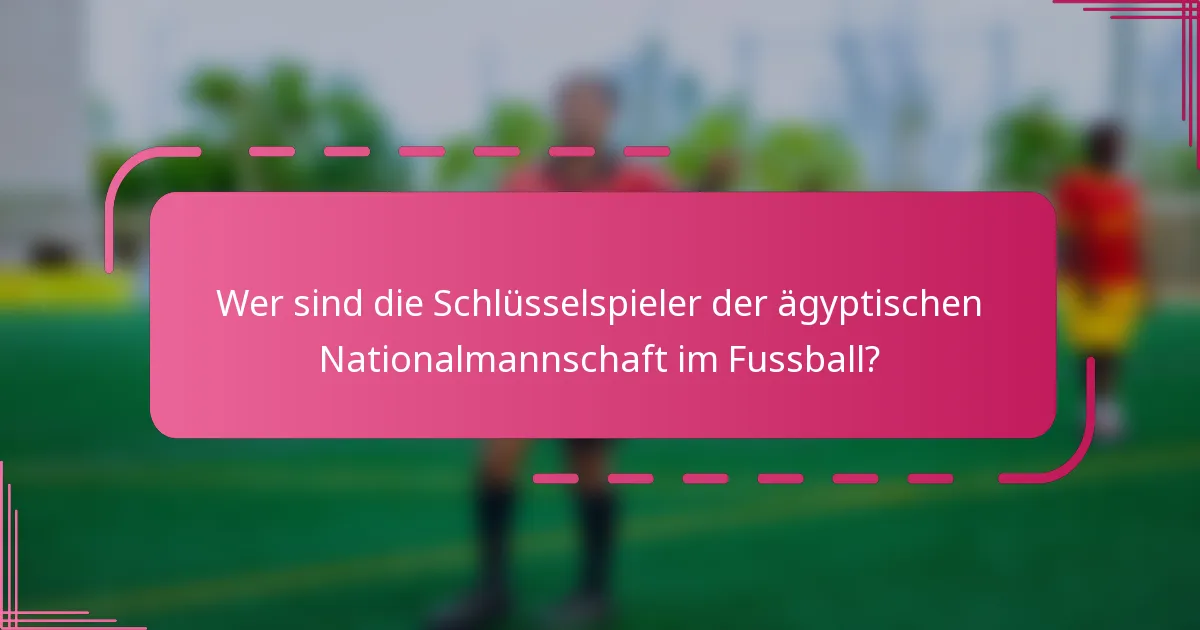 Wer sind die Schlüsselspieler der ägyptischen Nationalmannschaft im Fussball?