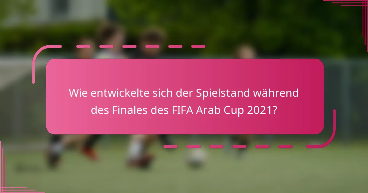 Wie entwickelte sich der Spielstand während des Finales des FIFA Arab Cup 2021?