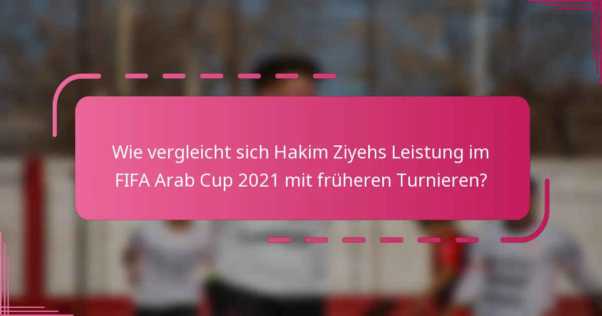 Wie vergleicht sich Hakim Ziyehs Leistung im FIFA Arab Cup 2021 mit früheren Turnieren?